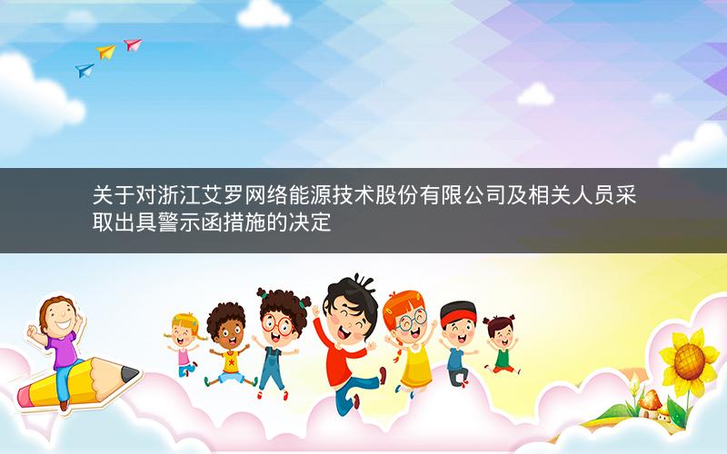 关于对浙江艾罗网络能源技术股份有限公司及相关人员采取出具警示函措施的决定