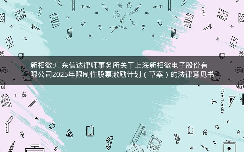 新相微:广东信达律师事务所关于上海新相微电子股份有限公司2025年限制性股票激励计划（草案）的法律意见书