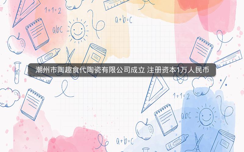 潮州市陶趣食代陶瓷有限公司成立 注册资本1万人民币