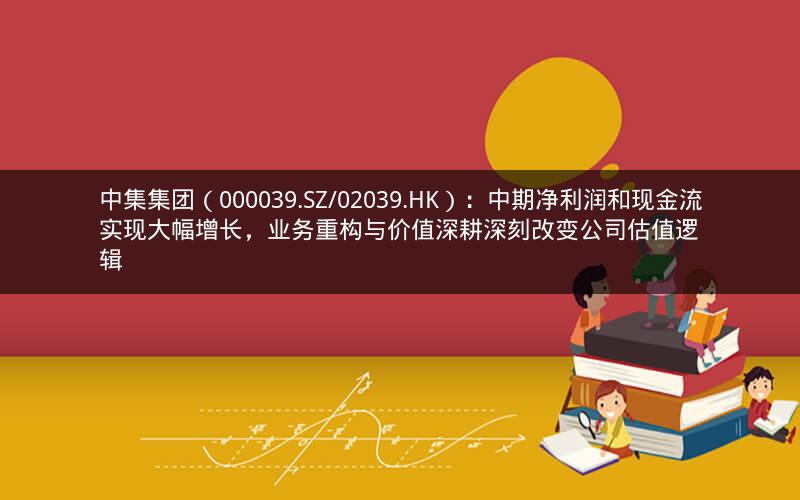 中集集团（000039.SZ/02039.HK）：中期净利润和现金流实现大幅增长，业务重构与价值深耕深刻改变公司估值逻辑