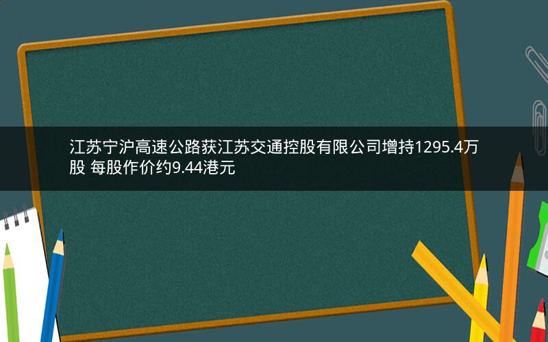 江苏宁沪高速公路获江苏交通控股有限公司增持1295.4万股 每股作价约9.44港元