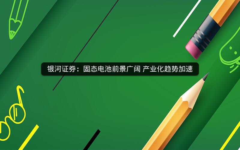银河证券:固态电池前景广阔 产业化趋势加速 银河证券:固态电池前景广阔 产业化趋势加速