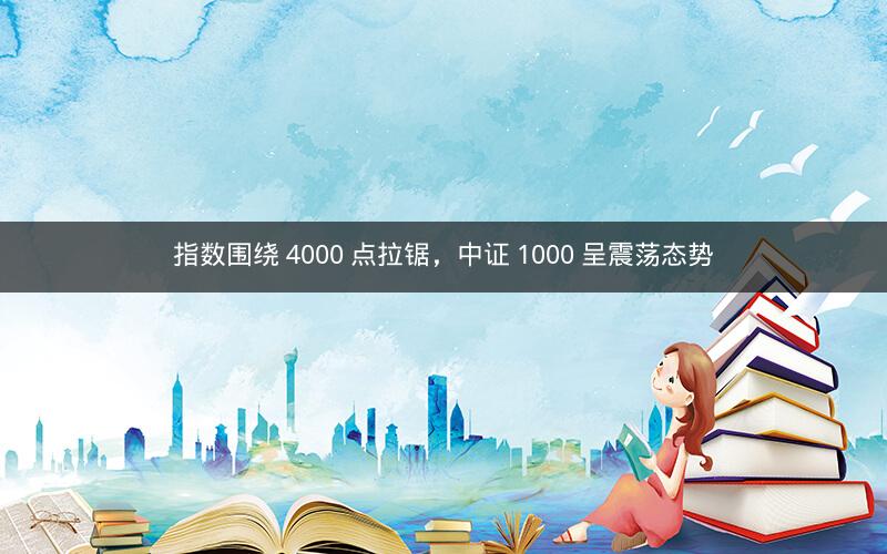 指数围绕 4000 点拉锯，中证 1000 呈震荡态势