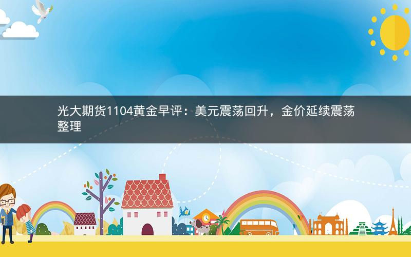 光大期货1104黄金早评:美元震荡回升,金价延续震荡整理 光大期货1104黄金早评:美元震荡回升,金价延续震荡整理