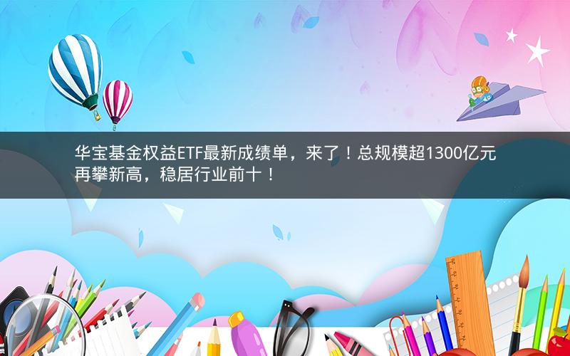 华宝基金权益ETF最新成绩单，来了！总规模超1300亿元再攀新高，稳居行业前十！