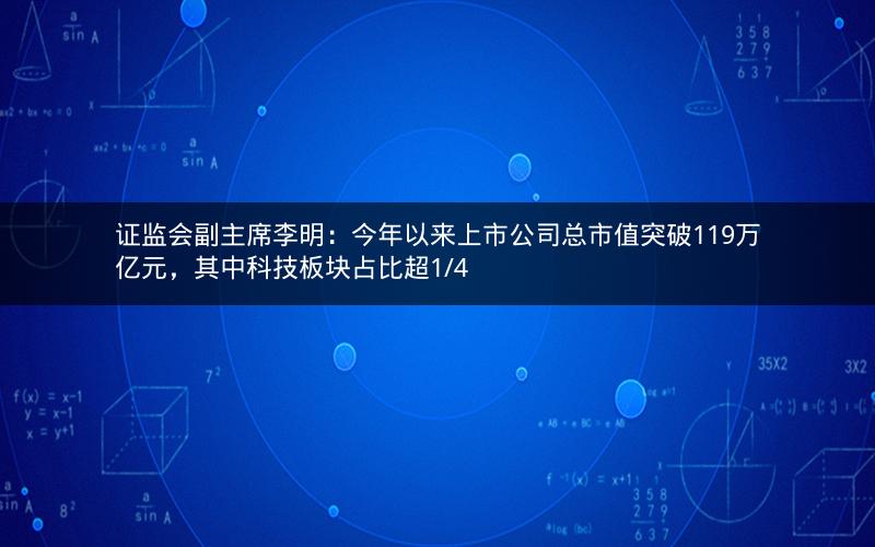 证监会副主席李明：今年以来上市公司总市值突破119万亿元，其中科技板块占比超1/4