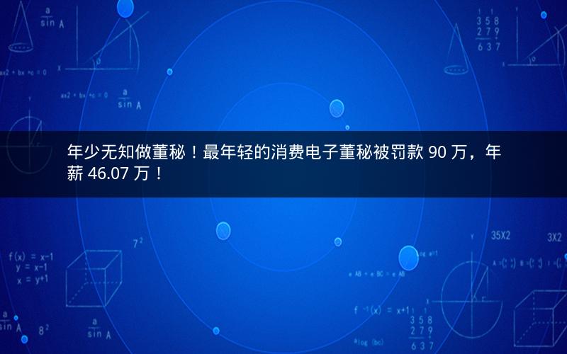 年少无知做董秘!最年轻的消费电子董秘被罚款 90 万,年薪 46.07 万! 年少无知做董秘!最年轻的消费电子董秘被罚款 90 万,年薪 46.07 万!