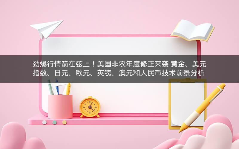 劲爆行情箭在弦上！美国非农年度修正来袭 黄金、美元指数、日元、欧元、英镑、澳元和人民币技术前景分析