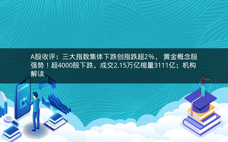 A股收评：三大指数集体下跌创指跌超2％， 黄金概念股强势！超4000股下跌，成交2.15万亿缩量3111亿；机构解读