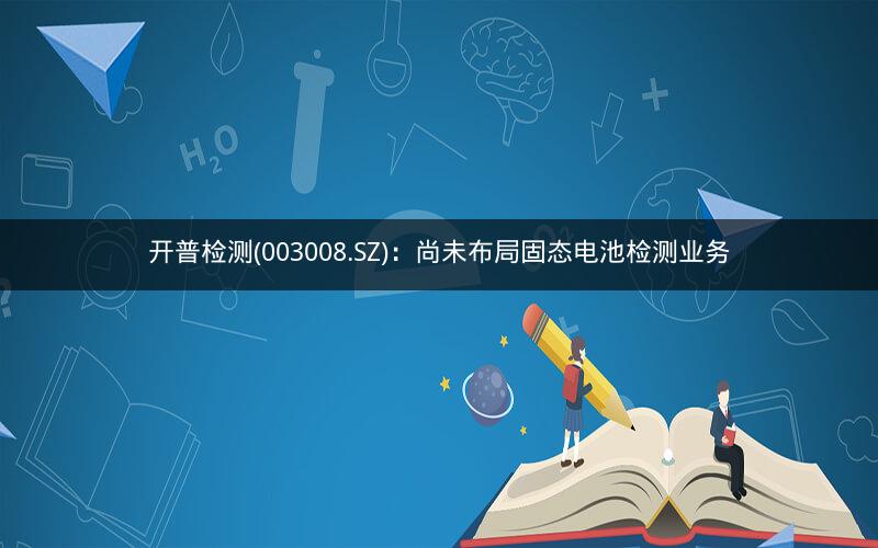 开普检测(003008.SZ)：尚未布局固态电池检测业务