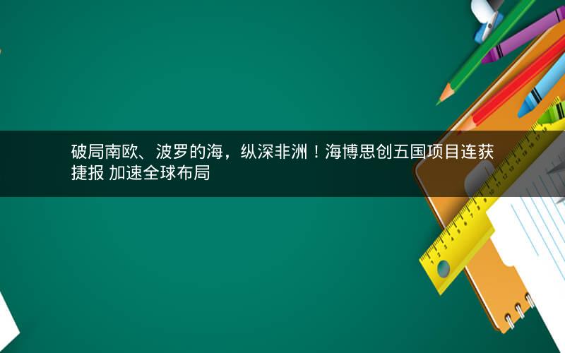 破局南欧、波罗的海,纵深非洲!海博思创五国项目连获捷报 加速全球布局 破局南欧、波罗的海,纵深非洲!海博思创五国项目连获捷报 加速全球布局