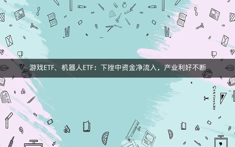 游戏ETF、机器人ETF：下挫中资金净流入，产业利好不断