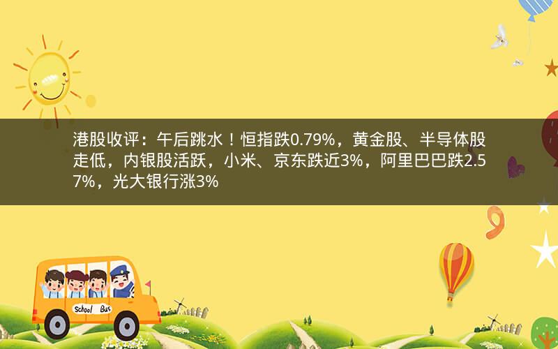 港股收评：午后跳水！恒指跌0.79%，黄金股、半导体股走低，内银股活跃，小米、京东跌近3%，阿里巴巴跌2.57%，光大银行涨3%