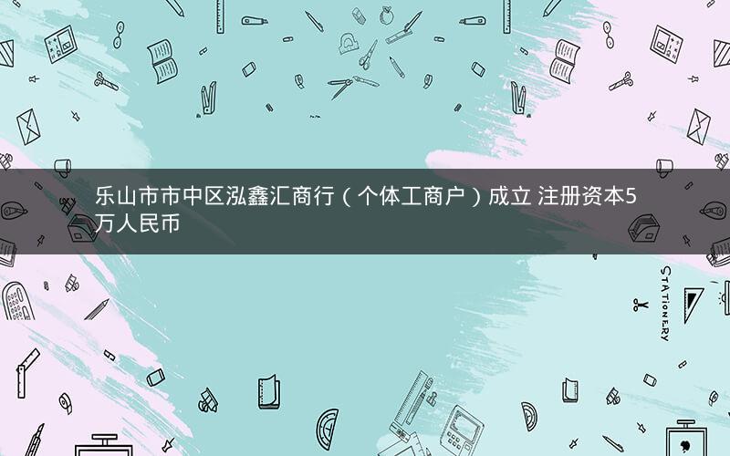 乐山市市中区泓鑫汇商行（个体工商户）成立 注册资本5万人民币