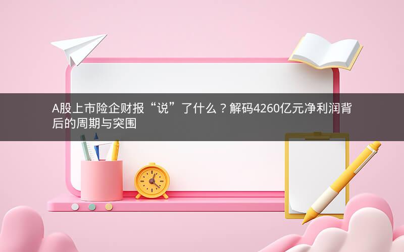 A股上市险企财报“说”了什么?解码4260亿元净利润背后的周期与突围 A股上市险企财报“说”了什么?解码4260亿元净利润背后的周期与突围