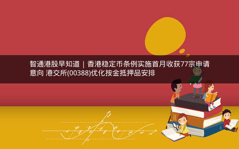 智通港股早知道 | 香港稳定币条例实施首月收获77宗申请意向 港交所(00388)优化按金抵押品安排