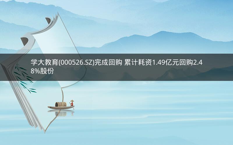 学大教育(000526.SZ)完成回购 累计耗资1.49亿元回购2.48%股份