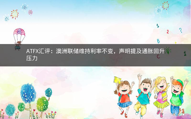 ATFX汇评:澳洲联储维持利率不变,声明提及通胀回升压力 ATFX汇评:澳洲联储维持利率不变,声明提及通胀回升压力