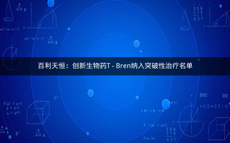 百利天恒:创新生物药T - Bren纳入突破性治疗名单 百利天恒:创新生物药T - Bren纳入突破性治疗名单