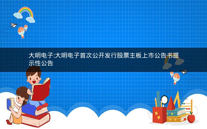 大明电子:大明电子首次公开发行股票主板上市公告书提示性公告