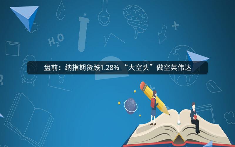 盘前：纳指期货跌1.28% “大空头”做空英伟达
