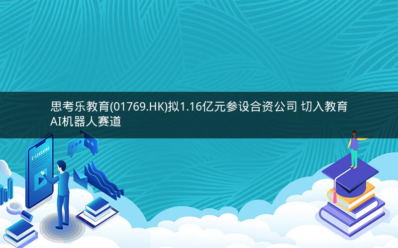 思考乐教育(01769.HK)拟1.16亿元参设合资公司 切入教育AI机器人赛道 思考乐教育(01769.HK)拟1.16亿元参设合资公司 切入教育AI机器人赛道