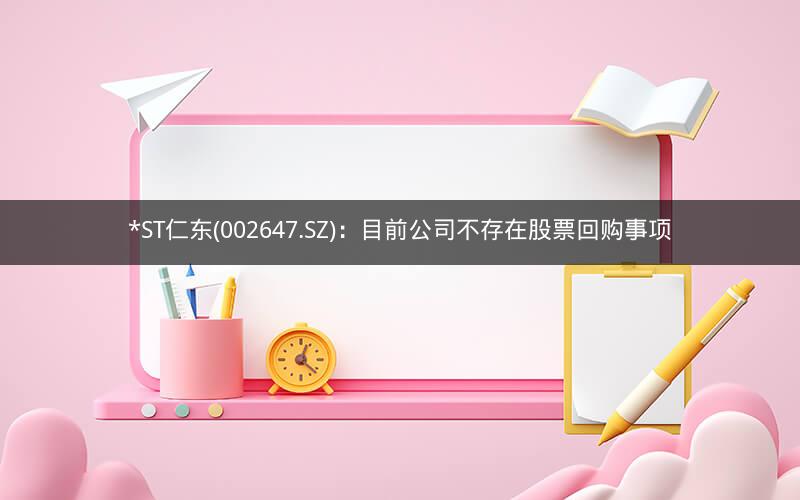 *ST仁东(002647.SZ)：目前公司不存在股票回购事项