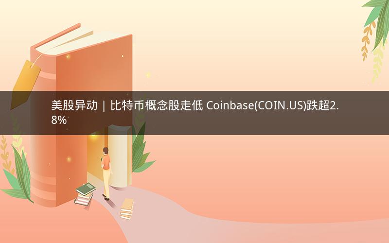 美股异动 | 比特币概念股走低 Coinbase(COIN.US)跌超2.8% 美股异动 | 比特币概念股走低 Coinbase(COIN.US)跌超2.8%