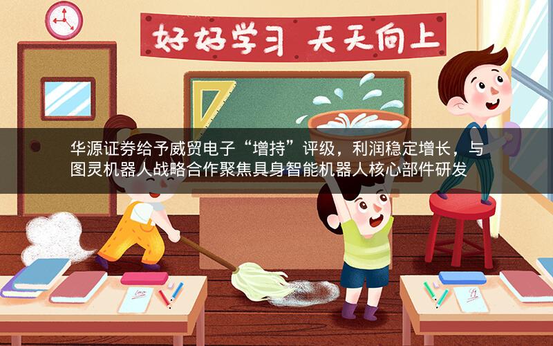 华源证券给予威贸电子“增持”评级,利润稳定增长,与图灵机器人战略合作聚焦具身智能机器人核心部件研发 华源证券给予威贸电子“增持”评级,利润稳定增长,与图灵机器人战略合作聚焦具身智能机器人核心部件研发