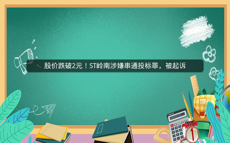 股价跌破2元!ST岭南涉嫌串通投标罪,被起诉 股价跌破2元!ST岭南涉嫌串通投标罪,被起诉