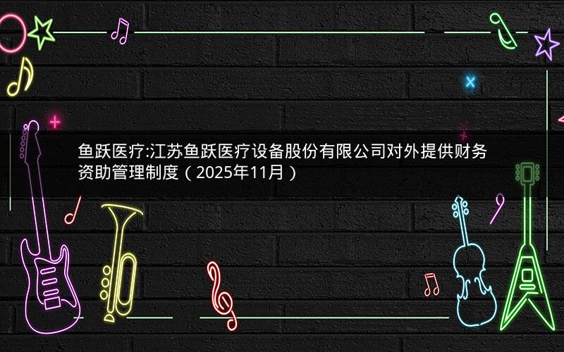 鱼跃医疗:江苏鱼跃医疗设备股份有限公司对外提供财务资助管理制度（2025年11月）