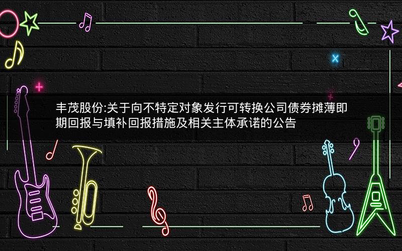 丰茂股份:关于向不特定对象发行可转换公司债券摊薄即期回报与填补回报措施及相关主体承诺的公告