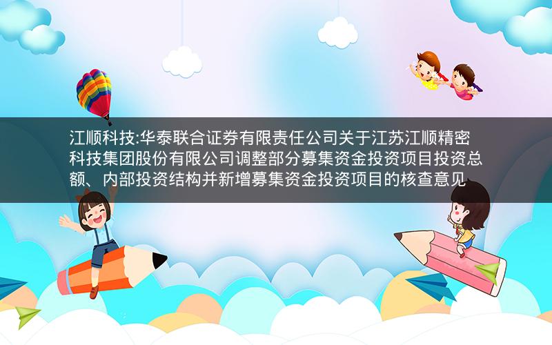 江顺科技:华泰联合证券有限责任公司关于江苏江顺精密科技集团股份有限公司调整部分募集资金投资项目投资总额、内部投资结构并新增募集资金投资项目的核查意见