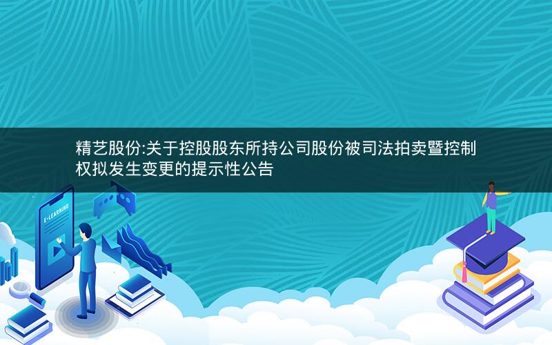精艺股份:关于控股股东所持公司股份被司法拍卖暨控制权拟发生变更的提示性公告