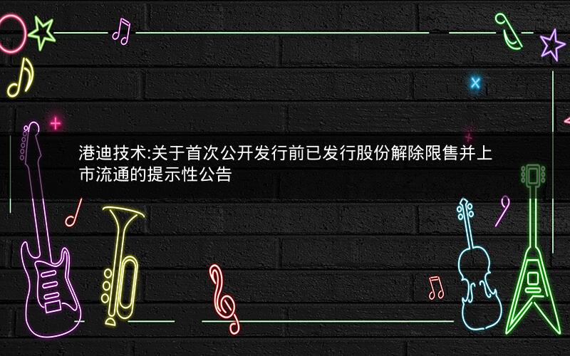 港迪技术:关于首次公开发行前已发行股份解除限售并上市流通的提示性公告