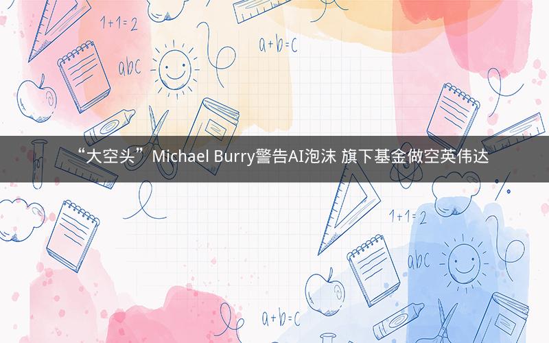 “大空头”Michael Burry警告AI泡沫 旗下基金做空英伟达 “大空头”Michael Burry警告AI泡沫 旗下基金做空英伟达