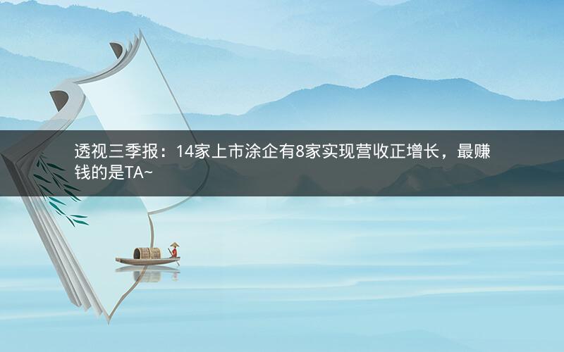 透视三季报:14家上市涂企有8家实现营收正增长,最赚钱的是TA~ 透视三季报:14家上市涂企有8家实现营收正增长,最赚钱的是TA~