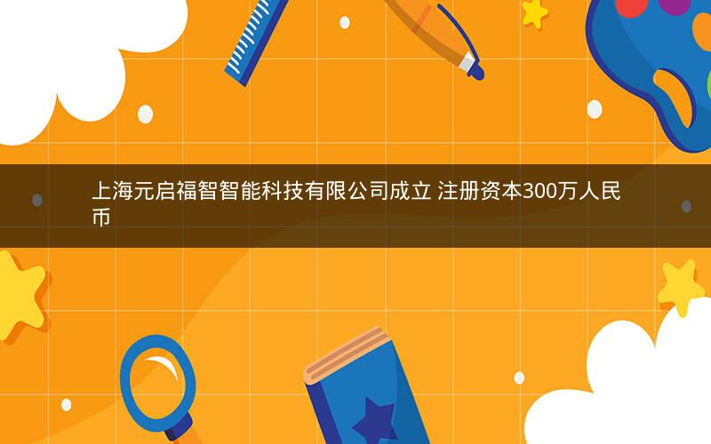 上海元启福智智能科技有限公司成立 注册资本300万人民币