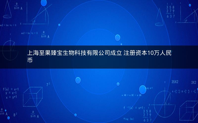 上海至果臻宝生物科技有限公司成立 注册资本10万人民币