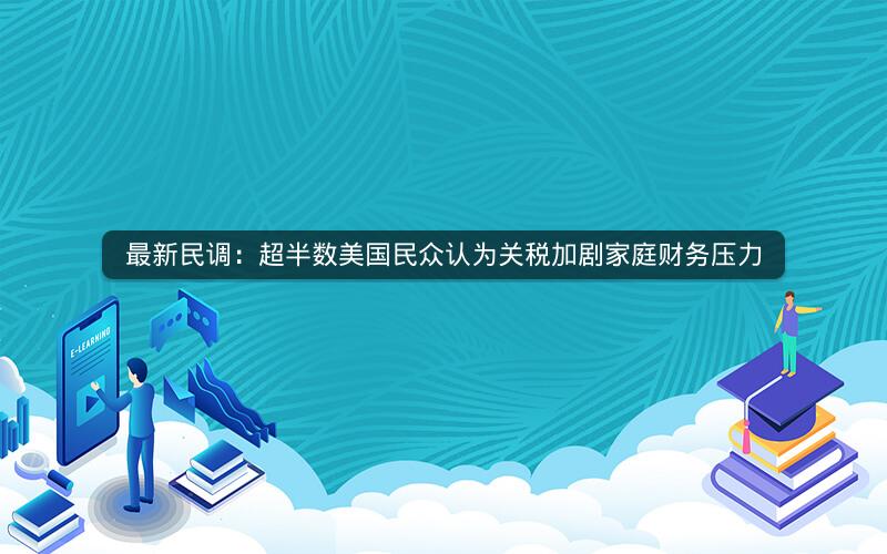 最新民调：超半数美国民众认为关税加剧家庭财务压力