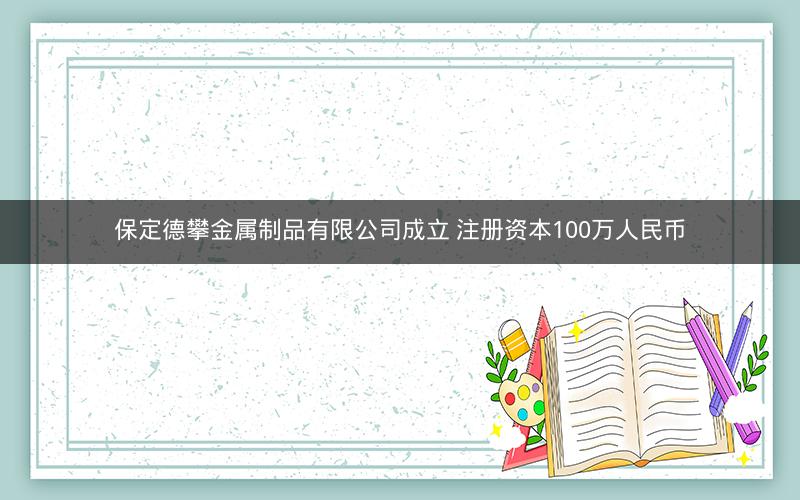 保定德攀金属制品有限公司成立 注册资本100万人民币
