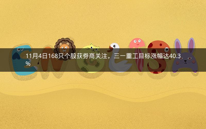 11月4日168只个股获券商关注,三一重工目标涨幅达40.3% 11月4日168只个股获券商关注,三一重工目标涨幅达40.3%