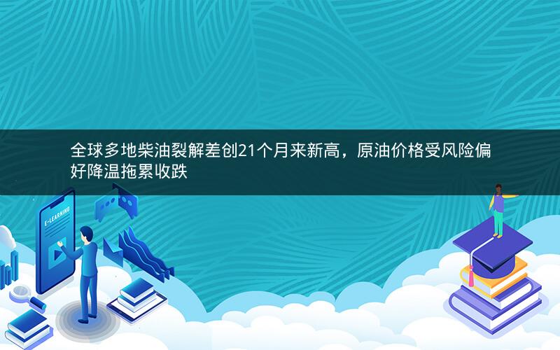 全球多地柴油裂解差创21个月来新高，原油价格受风险偏好降温拖累收跌