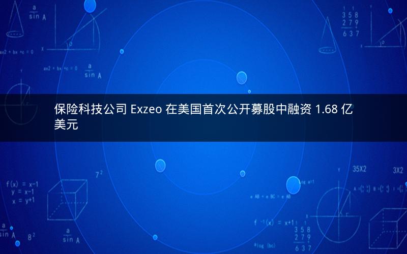 保险科技公司 Exzeo 在美国首次公开募股中融资 1.68 亿美元