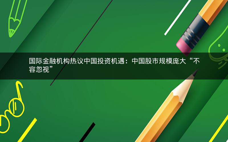 国际金融机构热议中国投资机遇：中国股市规模庞大“不容忽视”