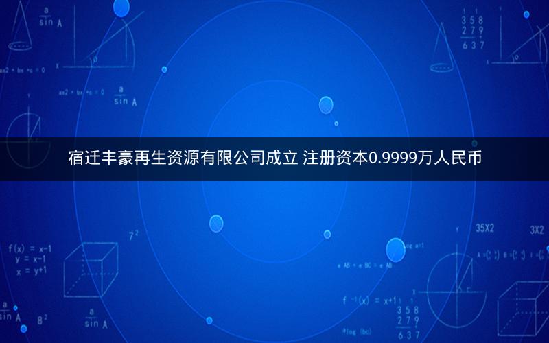 宿迁丰豪再生资源有限公司成立 注册资本0.9999万人民币