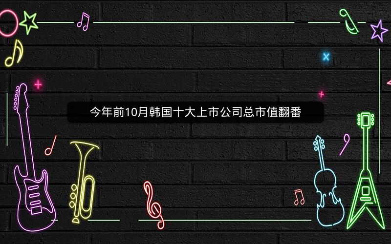今年前10月韩国十大上市公司总市值翻番