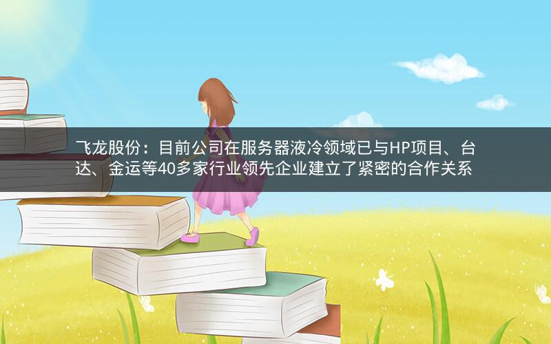 飞龙股份:目前公司在服务器液冷领域已与HP项目、台达、金运等40多家行业领先企业建立了紧密的合作关系 飞龙股份:目前公司在服务器液冷领域已与HP项目、台达、金运等40多家行业领先企业建立了紧密的合作关系