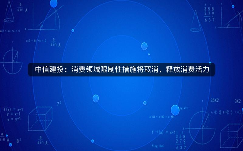 中信建投:消费领域限制性措施将取消,释放消费活力 中信建投:消费领域限制性措施将取消,释放消费活力
