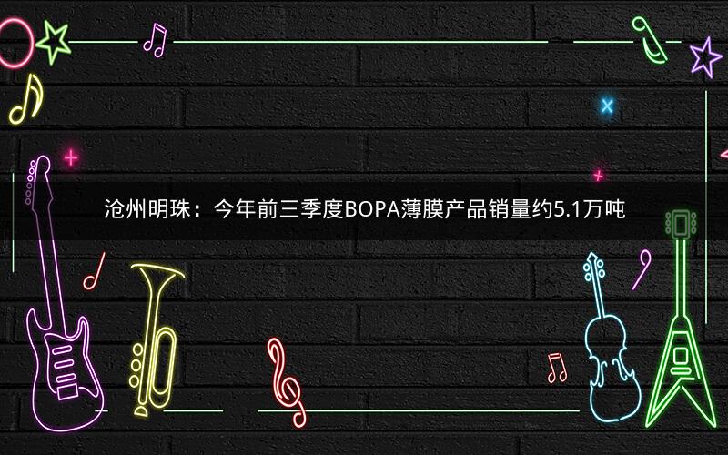 沧州明珠:今年前三季度BOPA薄膜产品销量约5.1万吨 沧州明珠:今年前三季度BOPA薄膜产品销量约5.1万吨